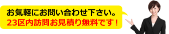 お気軽にお問い合わせ下さい。23区内訪問お見積もり無料です！