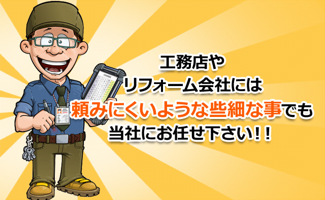 工務店やリフォーム会社には頼みにくいような些細な事でも当社にお任せ下さい！！でも